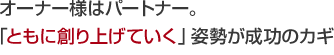 オーナー様はパートナー。「ともに創り上げていく」姿勢が成功のカギ